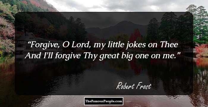 Forgive, O Lord, my little jokes on Thee
And I'll forgive Thy great big one on me.