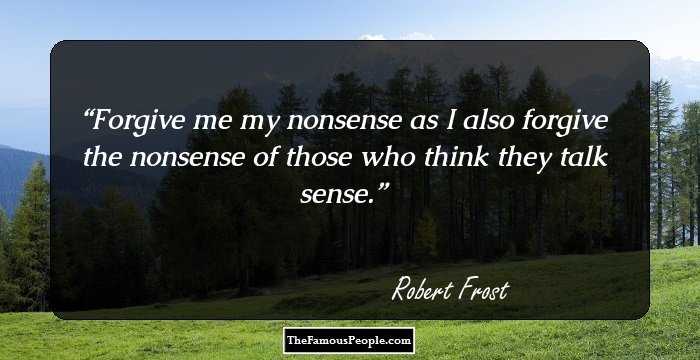 Forgive me my nonsense as I also forgive the nonsense of those who think they talk sense.
