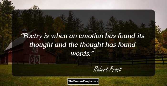 Poetry is when an emotion has found its thought and the thought has found words.