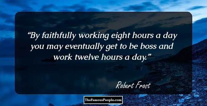 By faithfully working eight hours a day you may eventually get to be boss and work twelve hours a day.