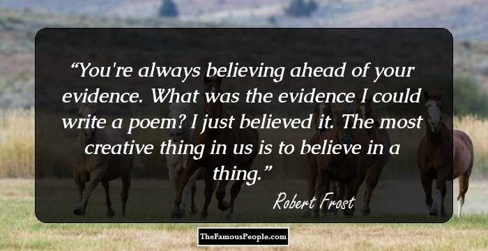 You're always believing ahead of your evidence. What was the evidence I could write a poem? I just believed it. The most creative thing in us is to believe in a thing.