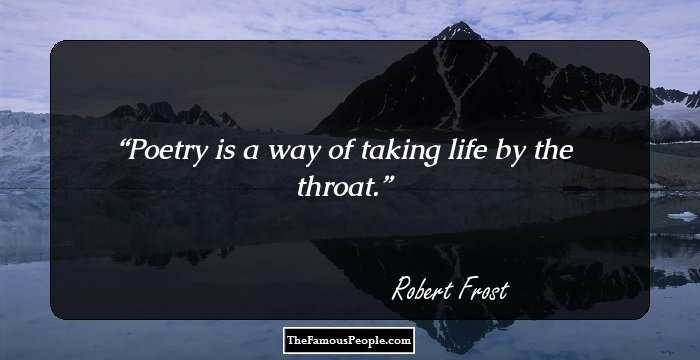 Poetry is a way of taking life by the throat.