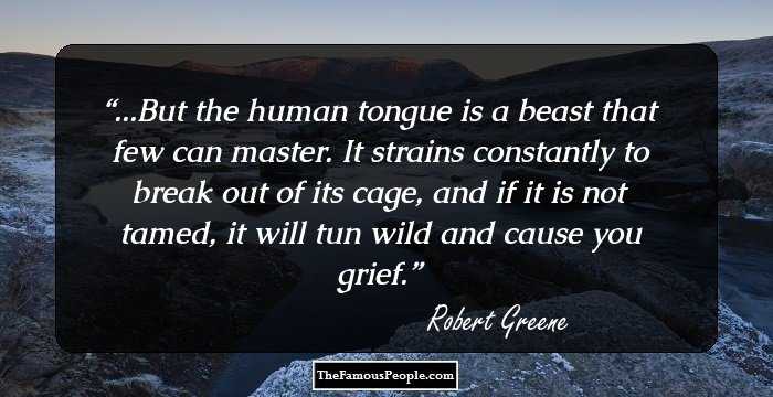 ...But the human tongue is a beast that few can master. It strains constantly to break out of its cage, and if it is not tamed, it will tun wild and cause you grief.