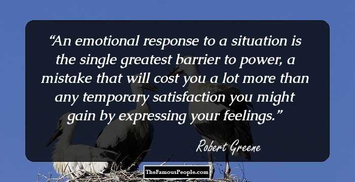 An emotional response to a situation is the single greatest barrier to power, a mistake that will cost you a lot more than any temporary satisfaction you might gain by expressing your feelings.