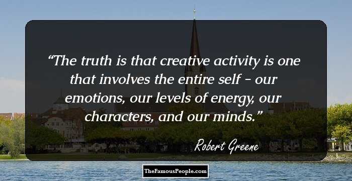 The truth is that creative activity is one that involves the entire self - our emotions, our levels of energy, our characters, and our minds.