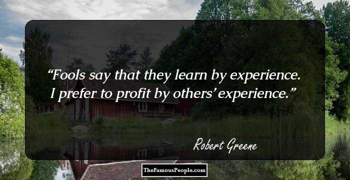 Fools say that they learn by experience. I prefer to profit by others’ experience.