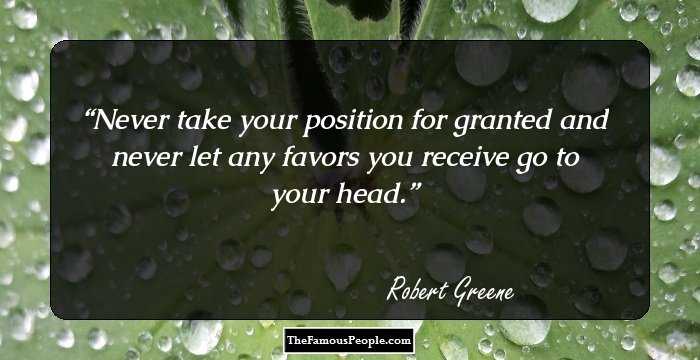 Never take your position for granted and never let any favors you receive go to your head.