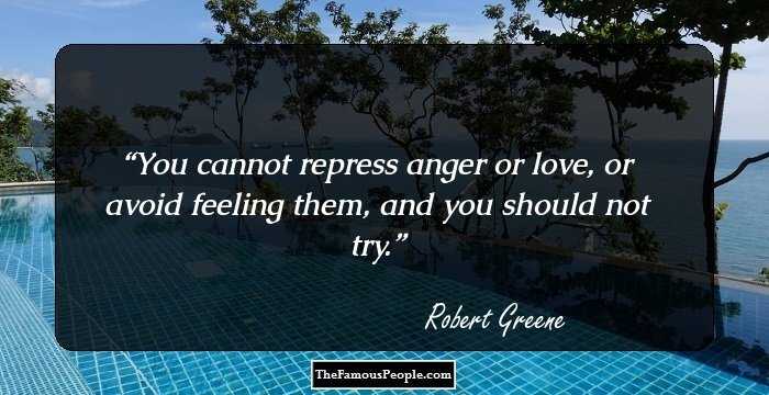 You cannot repress anger or love, or avoid feeling them, and you should not try.