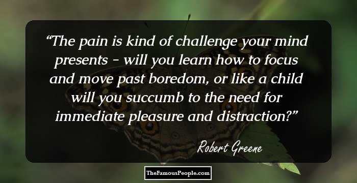 The pain is kind of challenge your mind presents - will you learn how to focus and move past boredom, or like a child will you succumb to the need for immediate pleasure and distraction?