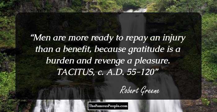 Men are more ready to repay an injury than a benefit, because gratitude is a burden and revenge a pleasure. TACITUS, c. A.D. 55-120