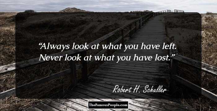 Always look at what you have left. Never look at what you have lost.