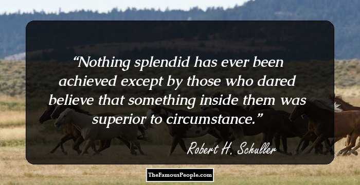 Nothing splendid has ever been achieved except by those who dared believe that something inside them was superior to circumstance.