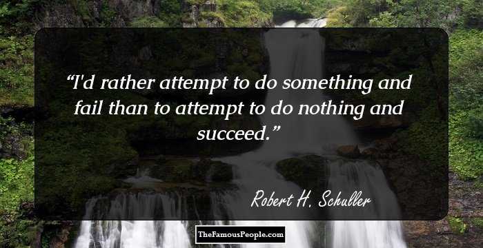 I'd rather attempt to do something and fail than to attempt to do nothing and succeed.