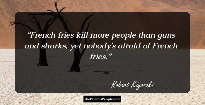 French fries kill more people than guns and sharks, yet nobody's afraid of French fries.