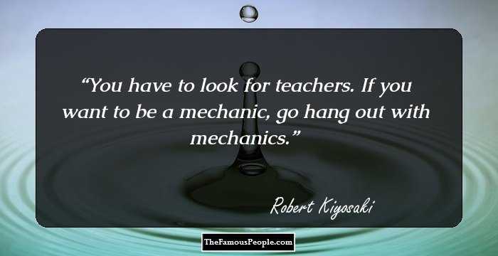 You have to look for teachers. If you want to be a mechanic, go hang out with mechanics.
