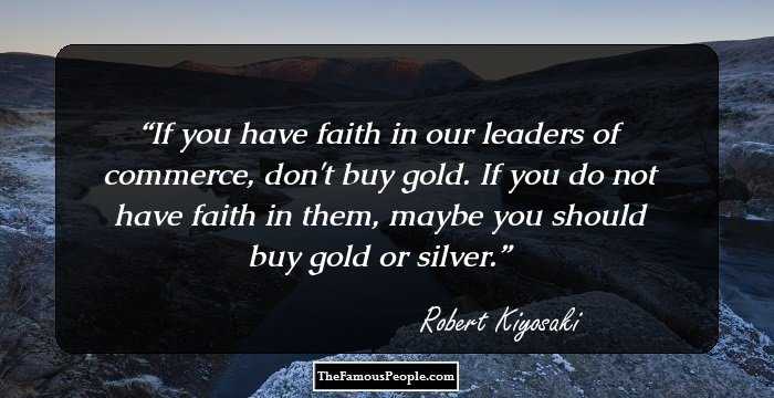 If you have faith in our leaders of commerce, don't buy gold. If you do not have faith in them, maybe you should buy gold or silver.