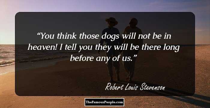 You think those dogs will not be in heaven! I tell you they will be there long before any of us.