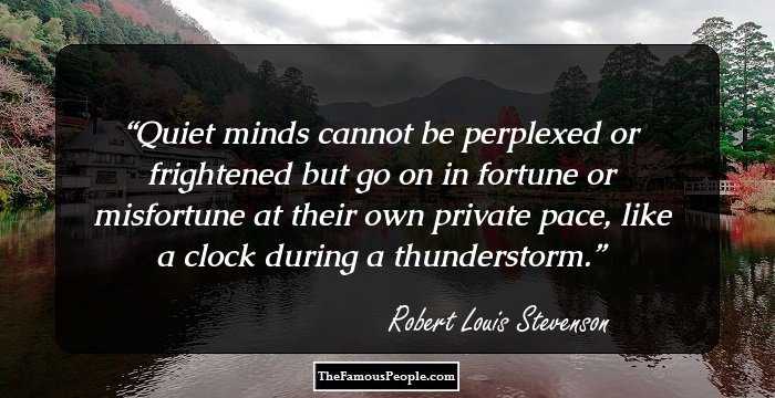 Quiet minds cannot be perplexed or frightened but go on in fortune or misfortune at their own private pace, like a clock during a thunderstorm.