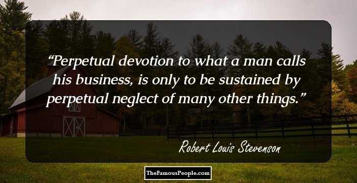 Perpetual devotion to what a man calls his business, is only to be sustained by perpetual neglect of many other things.