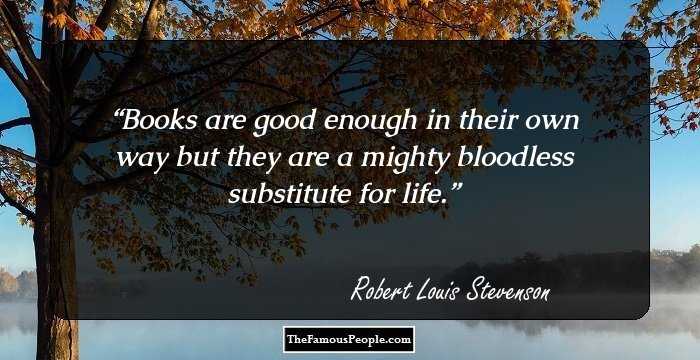 Books are good enough in their own way but they are a mighty bloodless substitute for life.