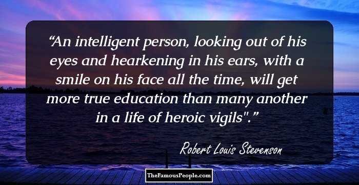 An intelligent person, looking out of his eyes and hearkening in his ears, with a smile on his face all the time, will get more true education than many another in a life of heroic vigils
