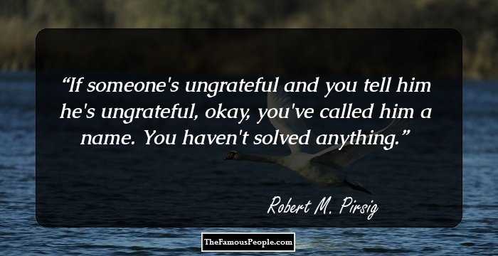 If someone's ungrateful and you tell him he's ungrateful, okay, you've called him a name. You haven't solved anything.