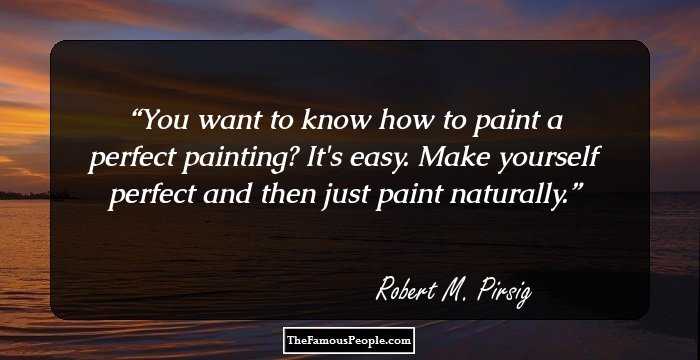 You want to know how to paint a perfect painting? It's easy. Make yourself perfect and then just paint naturally.