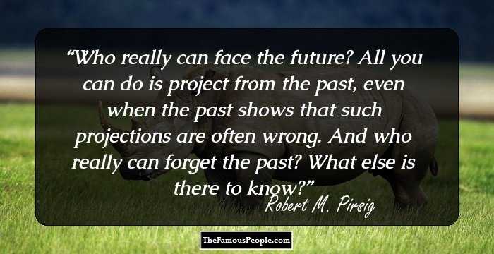 Who really can face the future? All you can do is project from the past, even when the past shows that such projections are often wrong. And who really can forget the past? What else is there to know?