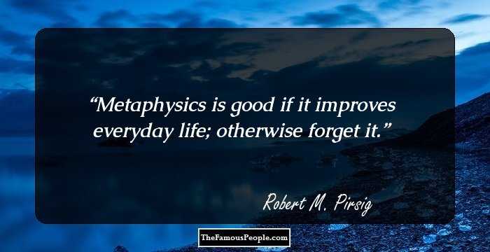 Metaphysics is good if it improves everyday life; otherwise forget it.