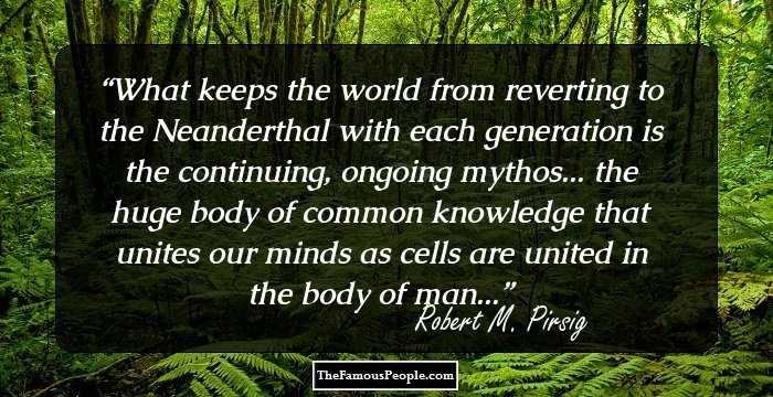 What keeps the world from reverting to the Neanderthal with each generation is the continuing, ongoing mythos... the huge body of common knowledge that unites our minds as cells are united in the body of man...