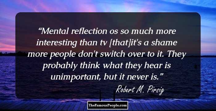 Mental reflection os so much more interesting than tv [that]it's a shame more people don't switch over to it. They probably think what they hear is unimportant, but it never is.