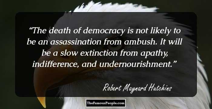 The death of democracy is not likely to be an assassination from ambush. It will be a slow extinction from apathy, indifference, and undernourishment.