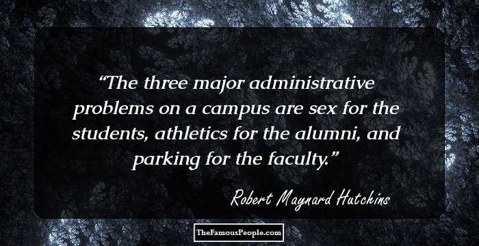 The three major administrative problems on a campus are sex for the students, athletics for the alumni, and parking for the faculty.
