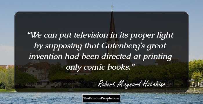 We can put television in its proper light by supposing that Gutenberg's great invention had been directed at printing only comic books.