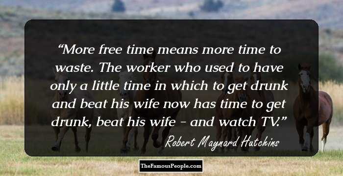 More free time means more time to waste. The worker who used to have only a little time in which to get drunk and beat his wife now has time to get drunk, beat his wife - and watch TV.