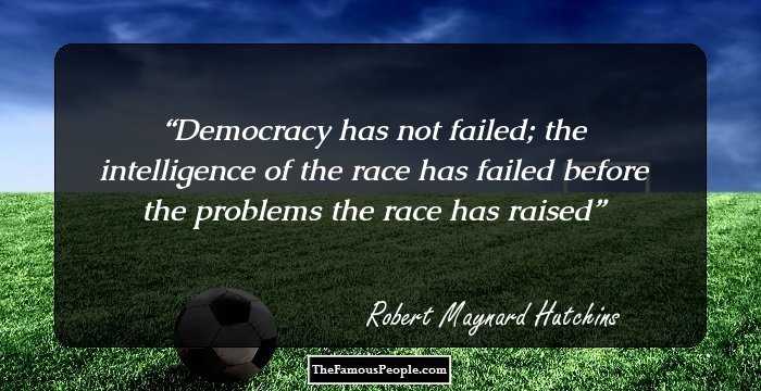 Democracy has not failed; the intelligence of the race has failed before the problems the race has raised