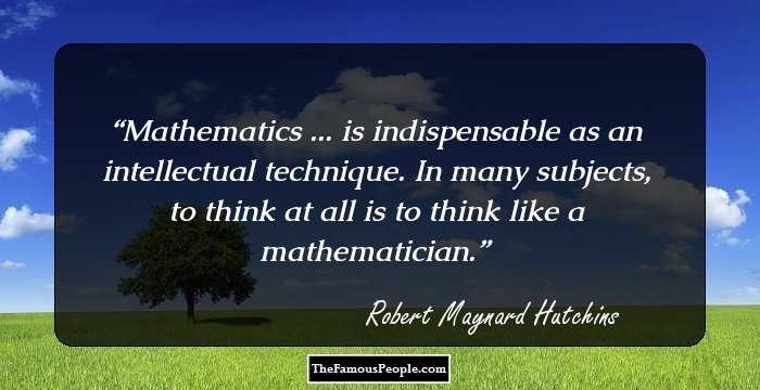 Mathematics ... is indispensable as an intellectual technique. In many subjects, to think at all is to think like a mathematician.