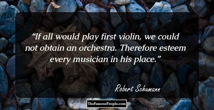 If all would play first violin, we could not obtain an orchestra. Therefore esteem every musician in his place.