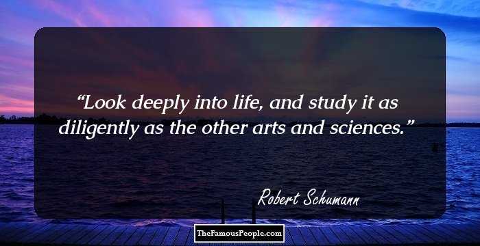 Look deeply into life, and study it as diligently as the other arts and sciences.