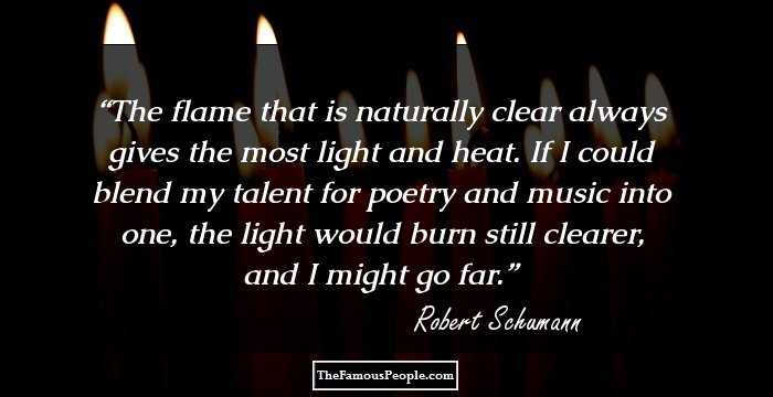 The flame that is naturally clear always gives the most light and heat. If I could blend my talent for poetry and music into one, the light would burn still clearer, and I might go far.