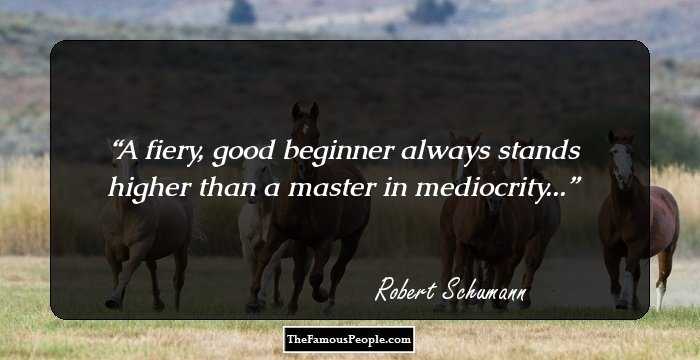 A fiery, good beginner always stands higher than a master in mediocrity...