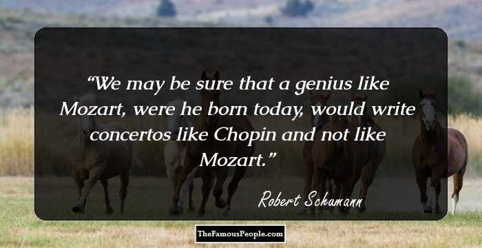 We may be sure that a genius like Mozart, were he born today, would write concertos like Chopin and not like Mozart.