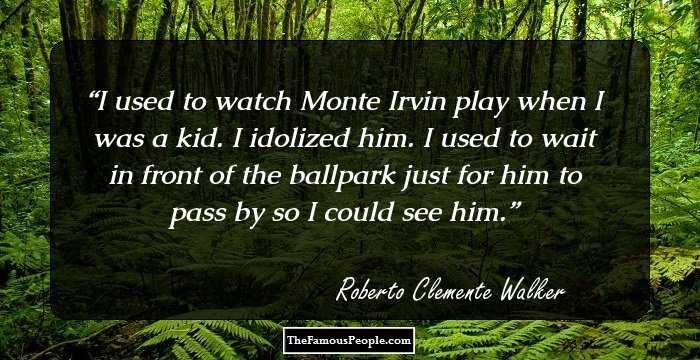 I used to watch Monte Irvin play when I was a kid. I idolized him. I used to wait in front of the ballpark just for him to pass by so I could see him.