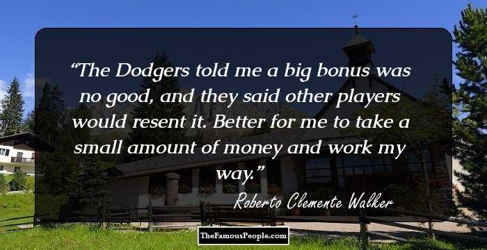The Dodgers told me a big bonus was no good, and they said other players would resent it. Better for me to take a small amount of money and work my way.