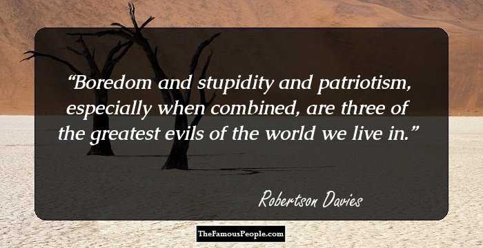 Boredom and stupidity and patriotism, especially when combined, are three of the greatest evils of the world we live in.