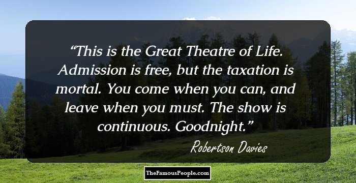 This is the Great Theatre of Life. Admission is free, but the taxation is mortal. You come when you can, and leave when you must. The show is continuous. Goodnight.