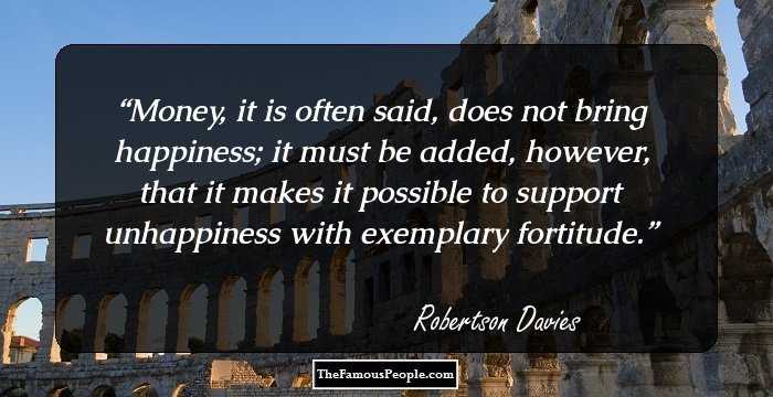 Money, it is often said, does not bring happiness; it must be added, however, that it makes it possible to support unhappiness with exemplary fortitude.