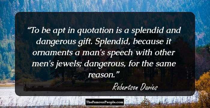 To be apt in quotation is a splendid and dangerous gift. Splendid, because it ornaments a man's speech with other men's jewels; dangerous, for the same reason.