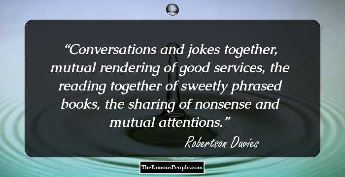Conversations and jokes together, mutual rendering of good services, the reading together of sweetly phrased books, the sharing of nonsense and mutual attentions.