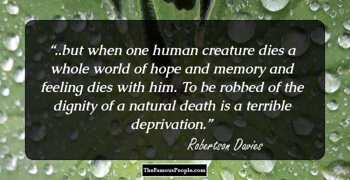 ..but when one human creature dies a whole world of hope and memory and feeling dies with him. To be robbed of the dignity of a natural death is a terrible deprivation.